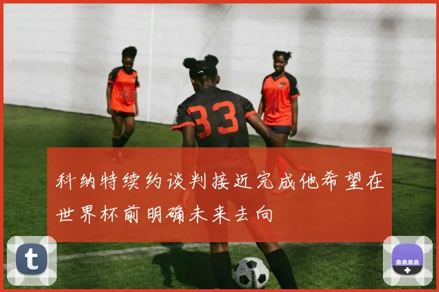 科纳特续约谈判接近完成他希望在世界杯前明确未来去向