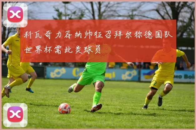 科瓦奇力荐纳帅征召拜尔称德国队世界杯需此类球员