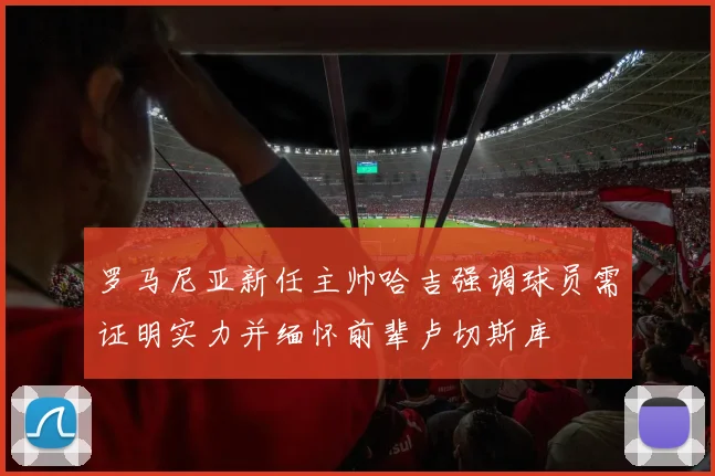 罗马尼亚新任主帅哈吉强调球员需证明实力并缅怀前辈卢切斯库
