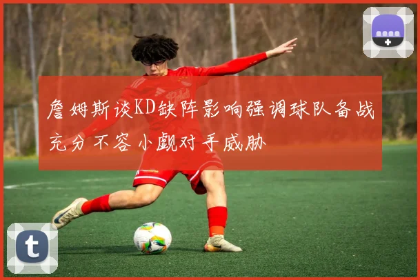 詹姆斯谈KD缺阵影响强调球队备战充分不容小觑对手威胁