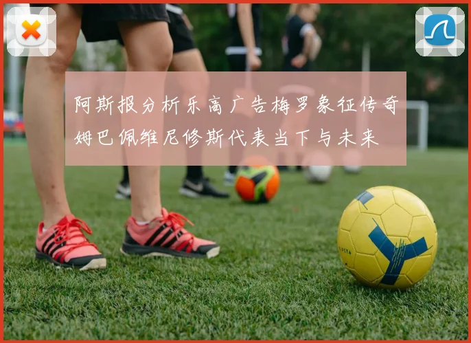 阿斯报分析乐高广告梅罗象征传奇姆巴佩维尼修斯代表当下与未来