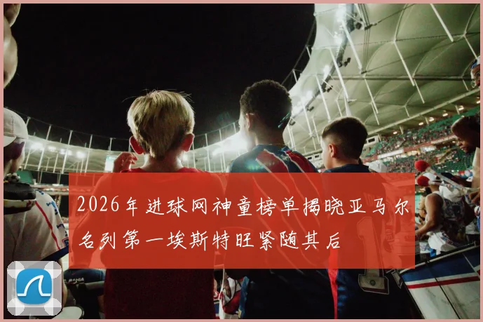 2026年进球网神童榜单揭晓亚马尔名列第一埃斯特旺紧随其后