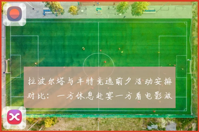 拉波尔塔与丰特竞选前夕活动安排对比：一方休息赴宴一方看电影放松心情