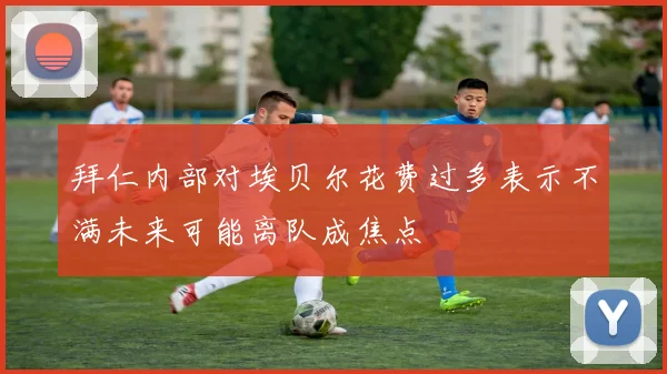 拜仁内部对埃贝尔花费过多表示不满未来可能离队成焦点