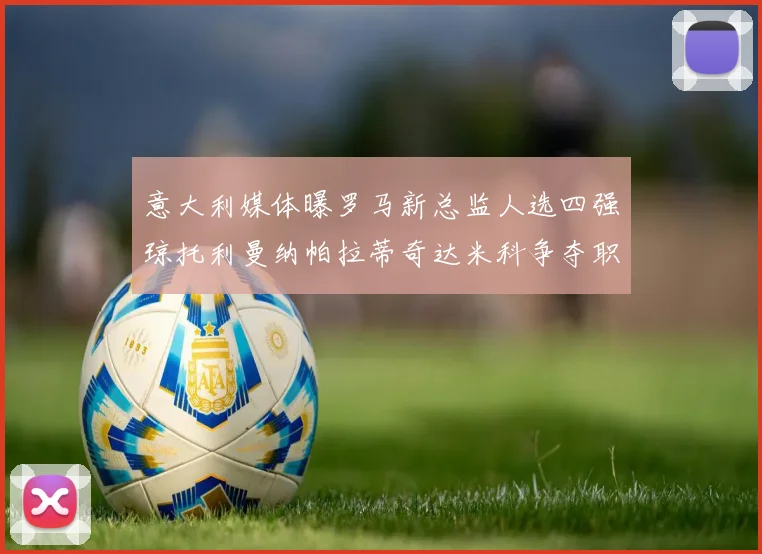 意大利媒体曝罗马新总监人选四强琼托利曼纳帕拉蒂奇达米科争夺职位