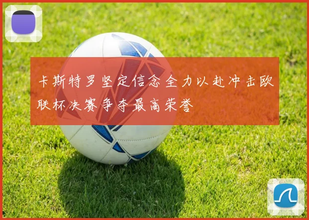卡斯特罗坚定信念全力以赴冲击欧联杯决赛争夺最高荣誉