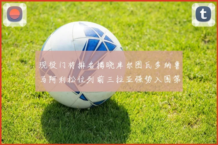 现役门将排名揭晓库尔图瓦多纳鲁马阿利松位列前三拉亚强势入围第七位