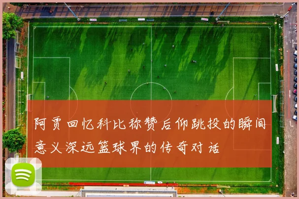 阿贾回忆科比称赞后仰跳投的瞬间意义深远篮球界的传奇对话
