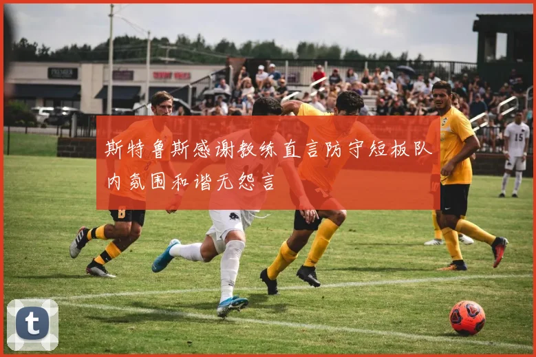 斯特鲁斯感谢教练直言防守短板队内氛围和谐无怨言