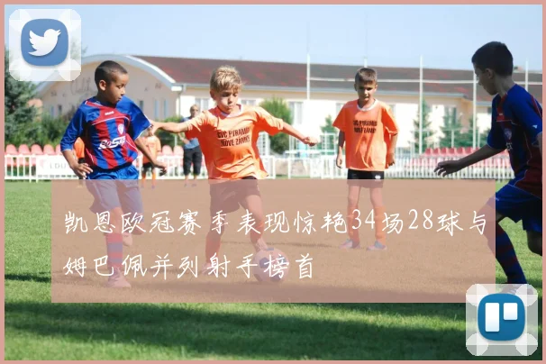 凯恩欧冠赛季表现惊艳34场28球与姆巴佩并列射手榜首