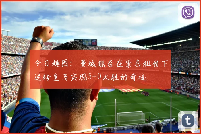 今日趣图：曼城能否在紧急租借下逆转皇马实现5-0大胜的奇迹