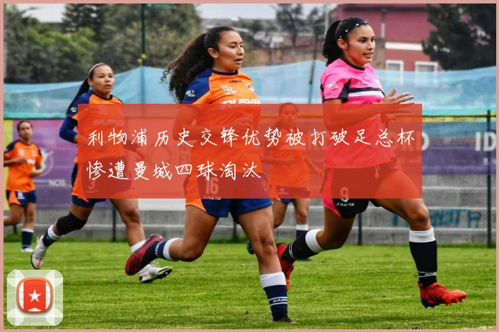 利物浦历史交锋优势被打破足总杯惨遭曼城四球淘汰