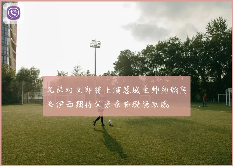 兄弟对决即将上演蓉城主帅约翰阿洛伊西期待父亲亲临现场助威