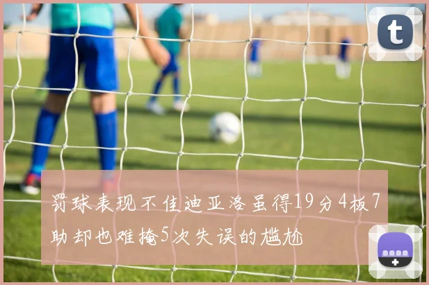 罚球表现不佳迪亚洛虽得19分4板7助却也难掩5次失误的尴尬