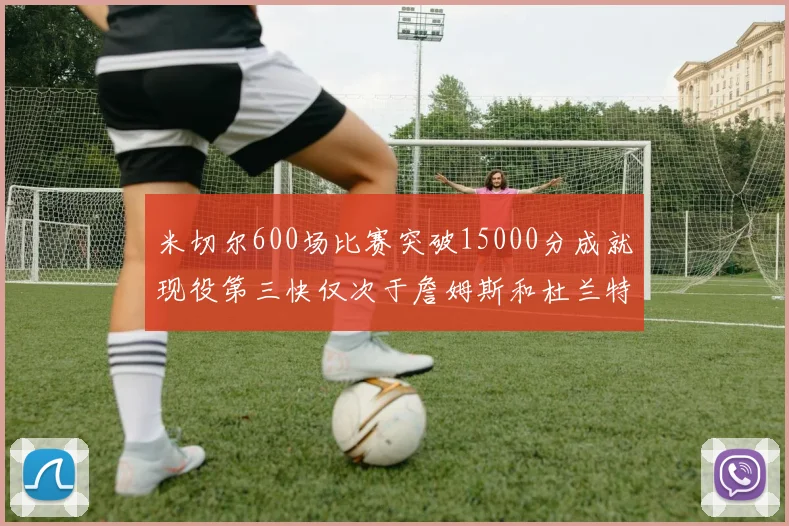 米切尔600场比赛突破15000分成就现役第三快仅次于詹姆斯和杜兰特