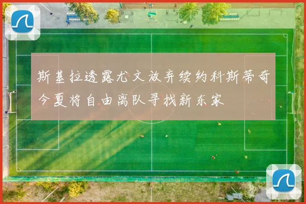 斯基拉透露尤文放弃续约科斯蒂奇今夏将自由离队寻找新东家