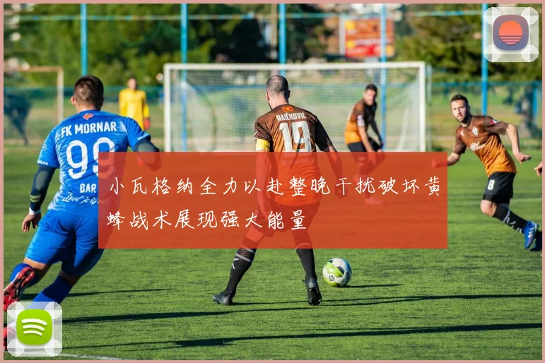 小瓦格纳全力以赴整晚干扰破坏黄蜂战术展现强大能量