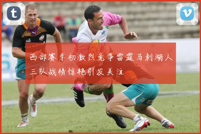 西部赛季初激烈竞争雷霆马刺湖人三队战绩惊艳引发关注
