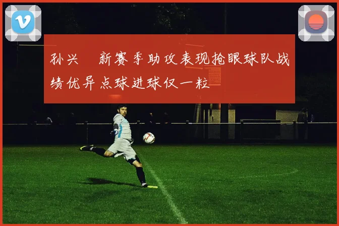 孙兴慜新赛季助攻表现抢眼球队战绩优异点球进球仅一粒