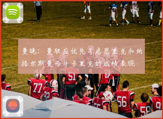 曼晚：曼联应优先考虑恩里克和纳格尔斯曼而非卡里克的成绩表现
