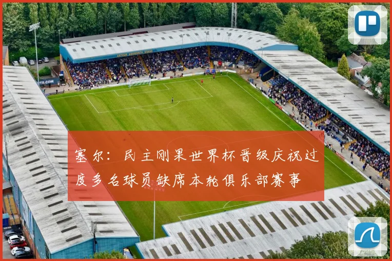 塞尔：民主刚果世界杯晋级庆祝过度多名球员缺席本轮俱乐部赛事