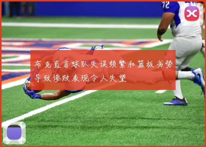 布克直言球队失误频繁和篮板劣势导致惨败表现令人失望