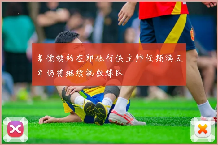 基德续约在即独行侠主帅任期满五年仍将继续执教球队