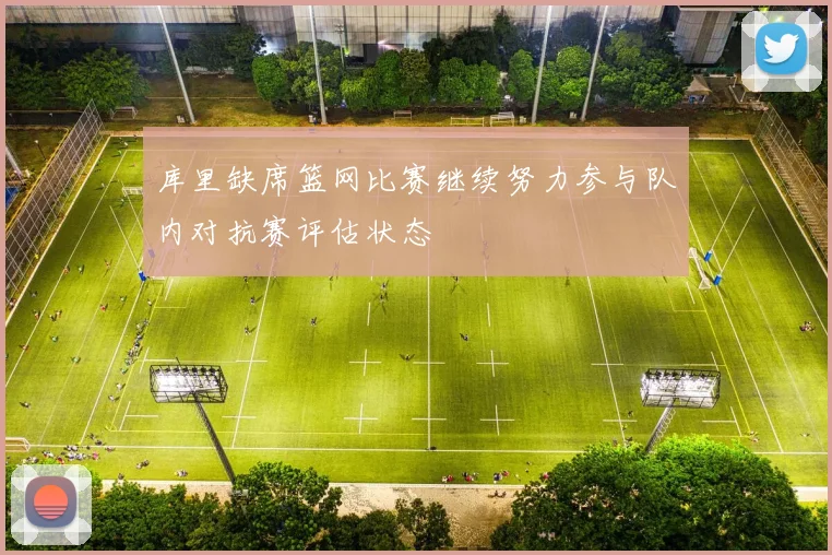 库里缺席篮网比赛继续努力参与队内对抗赛评估状态