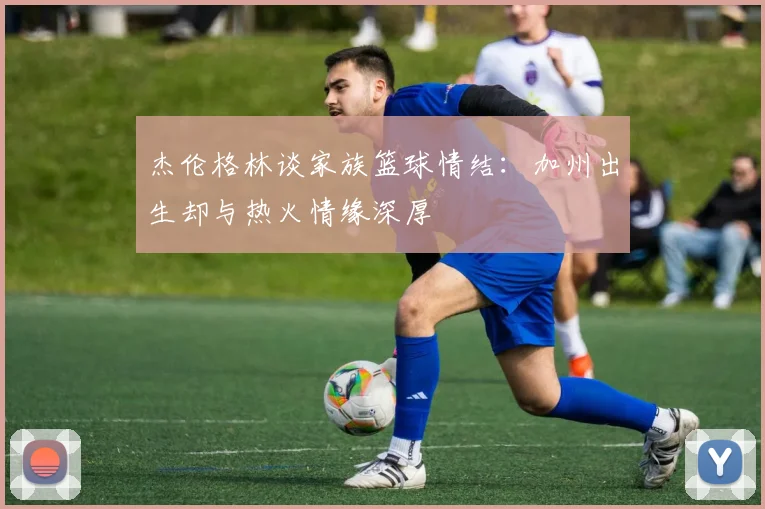 杰伦格林谈家族篮球情结：加州出生却与热火情缘深厚