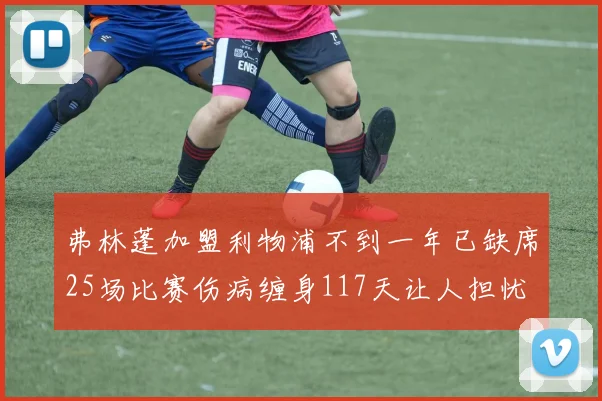 弗林蓬加盟利物浦不到一年已缺席25场比赛伤病缠身117天让人担忧