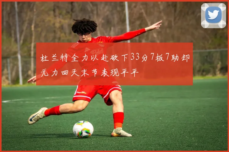 杜兰特全力以赴砍下33分7板7助却无力回天末节表现平平