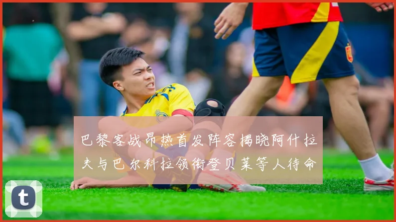 巴黎客战昂热首发阵容揭晓阿什拉夫与巴尔科拉领衔登贝莱等人待命替补