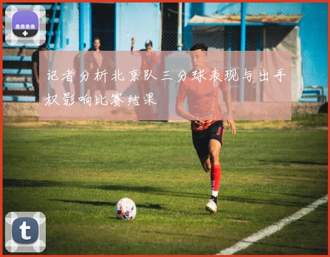 记者分析北京队三分球表现与出手权影响比赛结果
